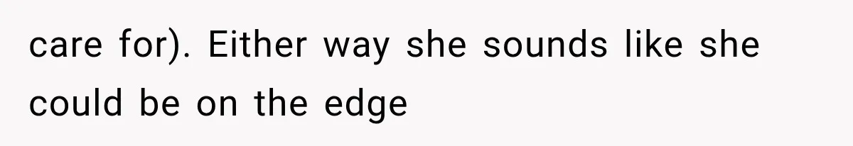 care for). Either way she sounds like she could be on the edge