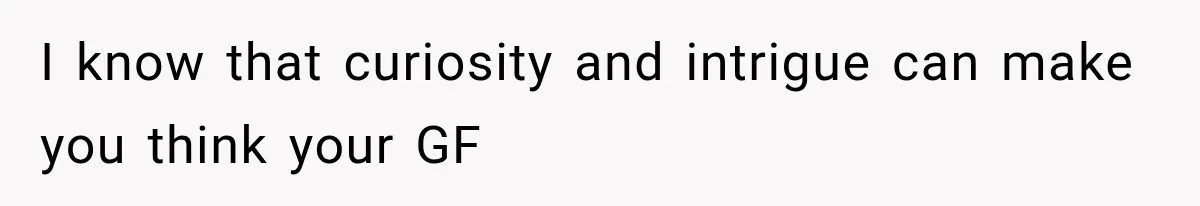 I know that curiosity and intrigue can make you think your GF
