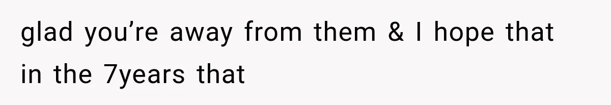 glad you’re away from them & I hope that in the 7years that