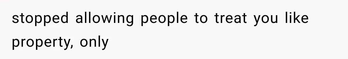 stopped allowing people to treat you like property, only