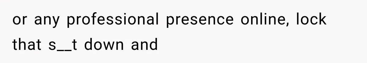 or any professional presence online, lock that s__t down and
