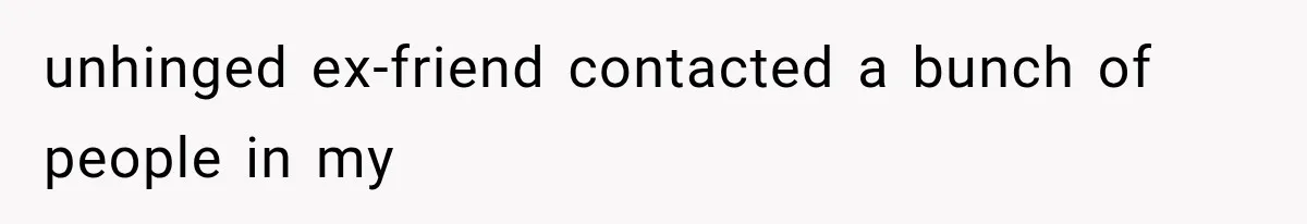 unhinged ex-friend contacted a bunch of people in my