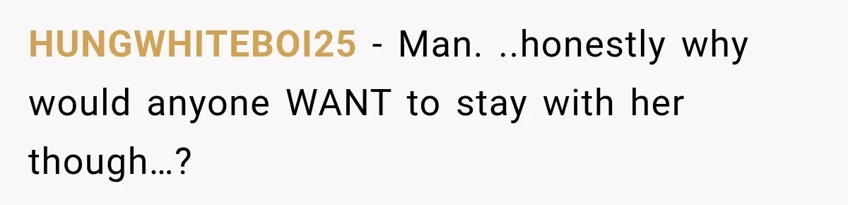 HUNGWHITEBOI25 − Man. ..honestly why would anyone WANT to stay with her though…?