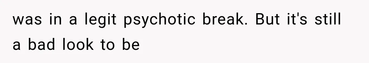 was in a legit psychotic break. But it's still a bad look to be