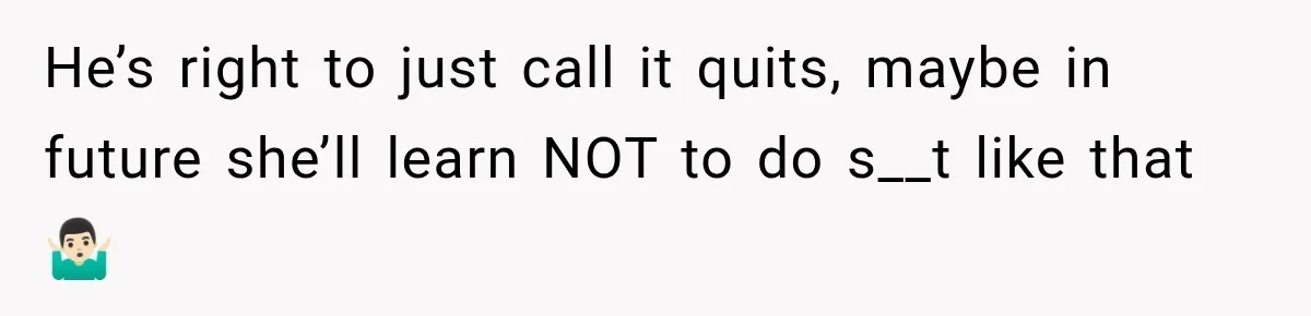 He’s right to just call it quits, maybe in future she’ll learn NOT to do s__t like that🤷🏻‍♂️