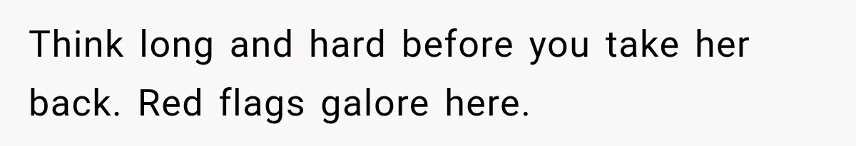 Think long and hard before you take her back. Red flags galore here.