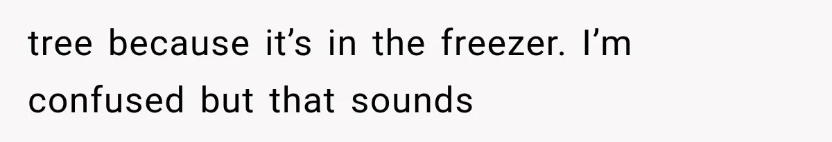 tree because it’s in the freezer. I’m confused but that sounds