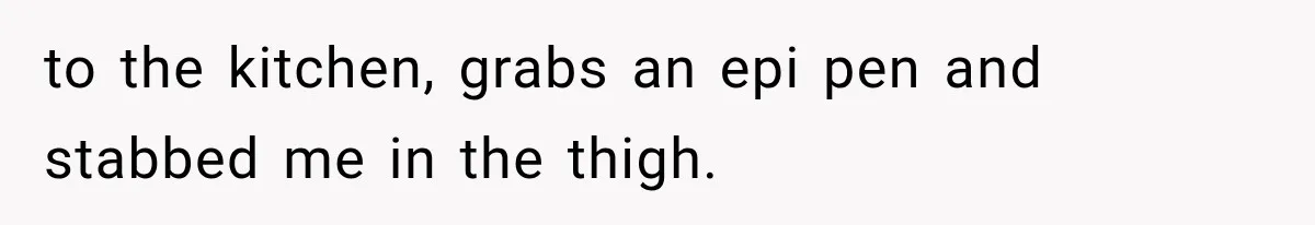 to the kitchen, grabs an epi pen and stabbed me in the thigh.