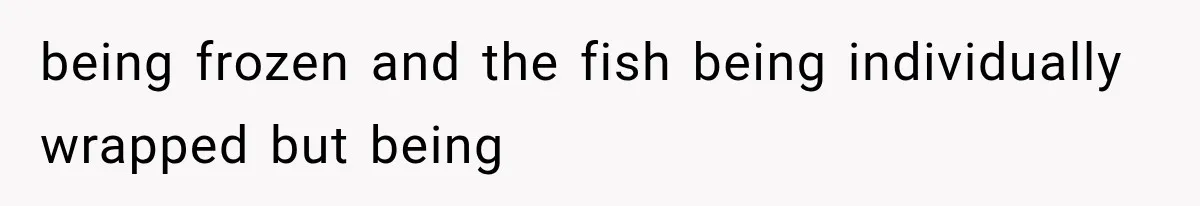 being frozen and the fish being individually wrapped but being