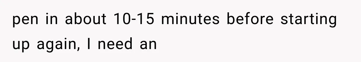 pen in about 10-15 minutes before starting up again, I need an