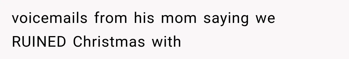 voicemails from his mom saying we RUINED Christmas with