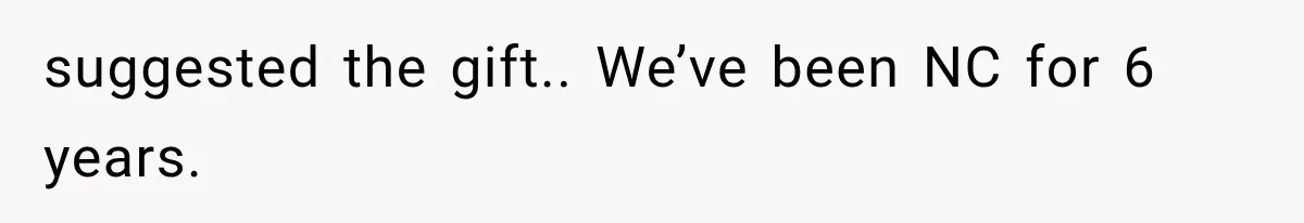 suggested the gift.. We’ve been NC for 6 years.