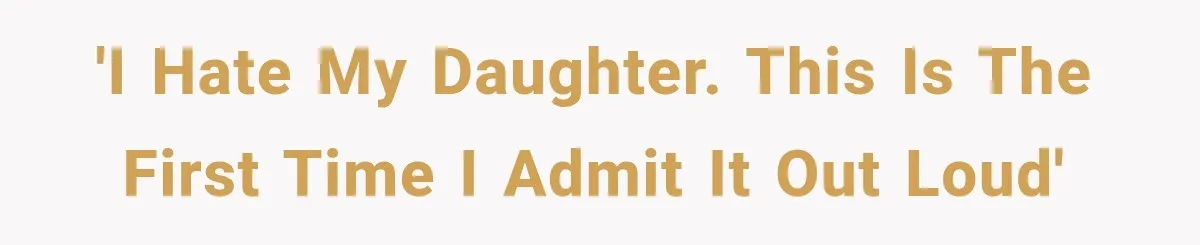 'I hate my daughter. This is the first time I admit it out loud'