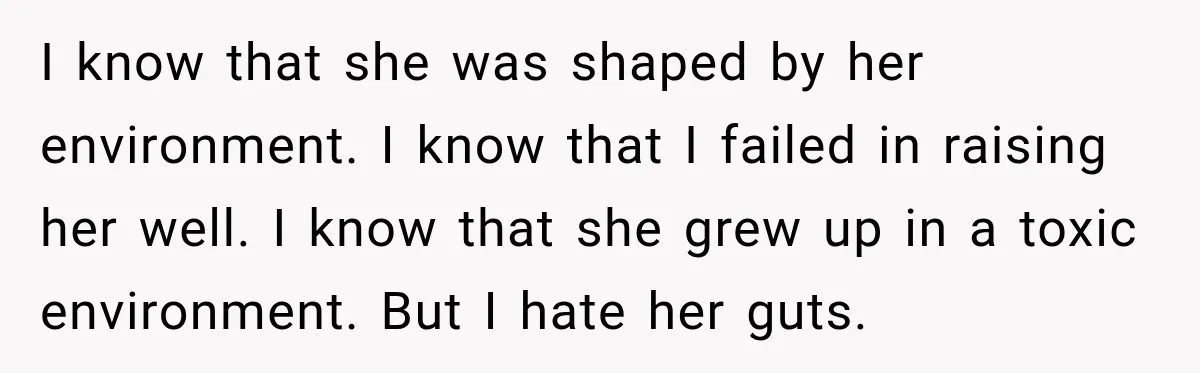I know that she was shaped by her environment. I know that I failed in raising her well. I know that she grew up in a toxic environment. But I...