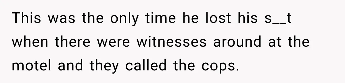 This was the only time he lost his s__t when there were witnesses around at the motel and they called the cops.
