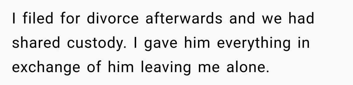 I filed for divorce afterwards and we had shared custody. I gave him everything in exchange of him leaving me alone.