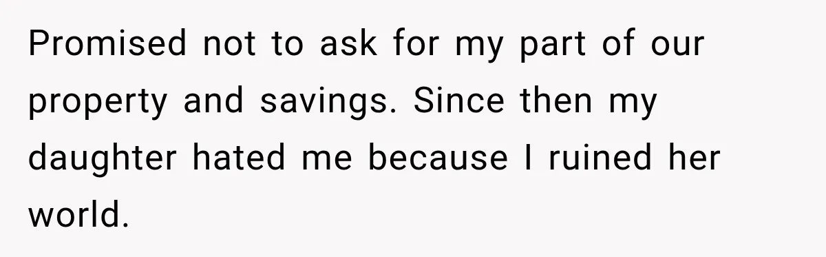 Promised not to ask for my part of our property and savings. Since then my daughter hated me because I ruined her world.