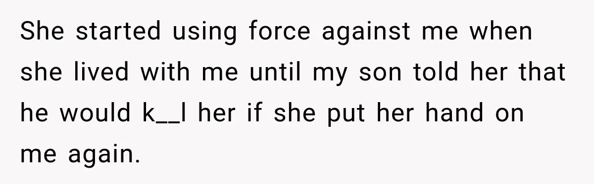 She started using force against me when she lived with me until my son told her that he would k__l her if she put her hand on me again.