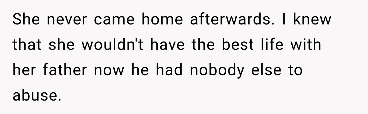 She never came home afterwards. I knew that she wouldn't have the best life with her father now he had nobody else to abuse.