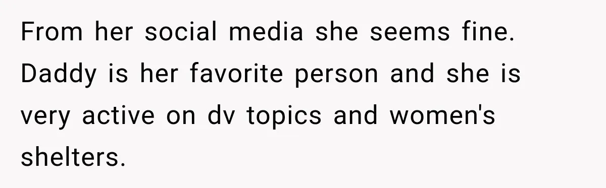 From her social media she seems fine. Daddy is her favorite person and she is very active on dv topics and women's shelters.