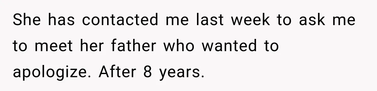 She has contacted me last week to ask me to meet her father who wanted to apologize. After 8 years.