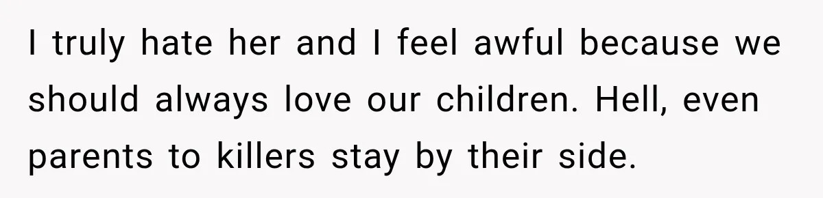 I truly hate her and I feel awful because we should always love our children. Hell, even parents to killers stay by their side.