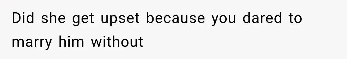 Did she get upset because you dared to marry him without