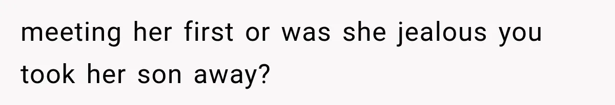 meeting her first or was she jealous you took her son away?