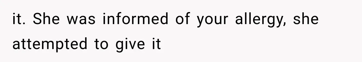 it. She was informed of your allergy, she attempted to give it