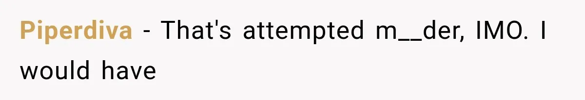 Piperdiva − That's attempted m__der, IMO. I would have