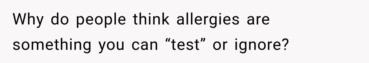 Why do people think allergies are something you can “test” or ignore?
