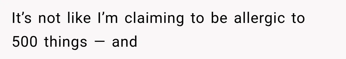 It’s not like I’m claiming to be allergic to 500 things — and