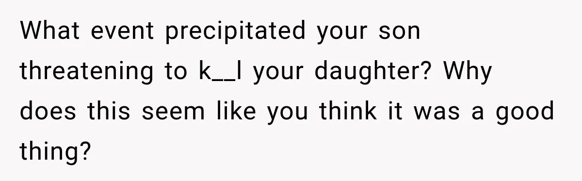 What event precipitated your son threatening to k__l your daughter? Why does this seem like you think it was a good thing?