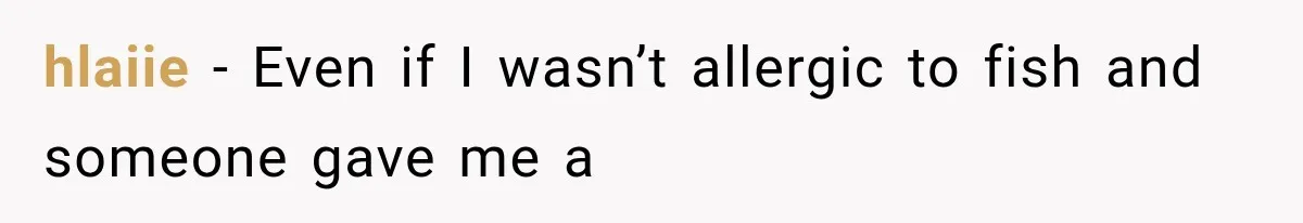 hlaiie − Even if I wasn’t allergic to fish and someone gave me a