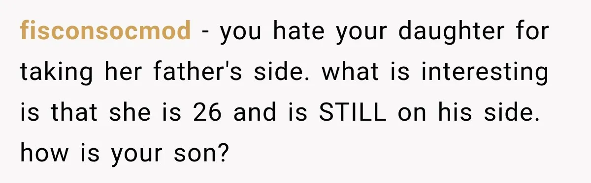 fisconsocmod − you hate your daughter for taking her father's side. what is interesting is that she is 26 and is STILL on his side. how is your son?