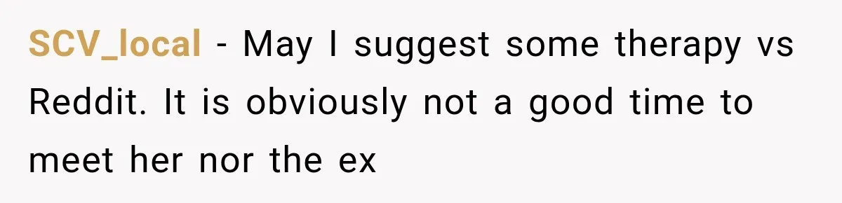 SCV_local − May I suggest some therapy vs Reddit. It is obviously not a good time to meet her nor the ex