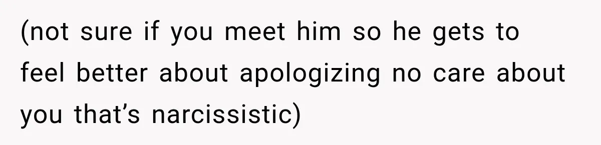 (not sure if you meet him so he gets to feel better about apologizing no care about you that’s narcissistic)