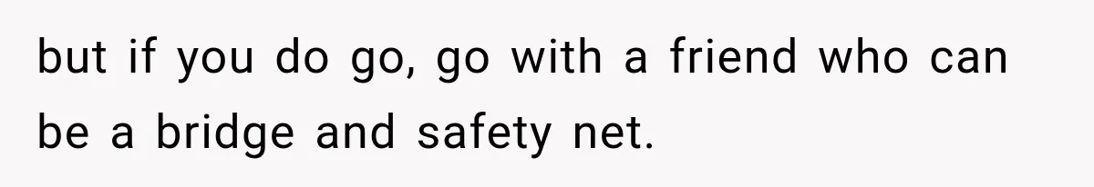 but if you do go, go with a friend who can be a bridge and safety net.