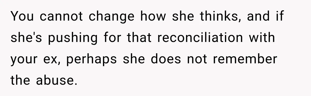 You cannot change how she thinks, and if she's pushing for that reconciliation with your ex, perhaps she does not remember the abuse.