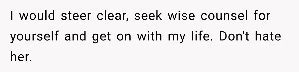 I would steer clear, seek wise counsel for yourself and get on with my life. Don't hate her.