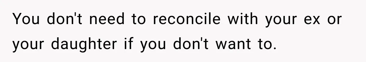 You don't need to reconcile with your ex or your daughter if you don't want to.