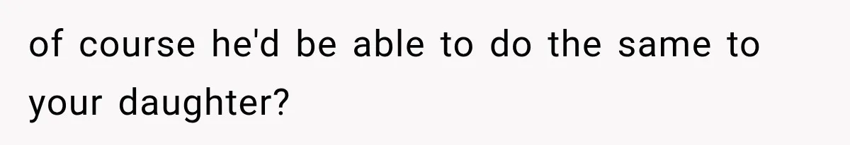 of course he'd be able to do the same to your daughter?
