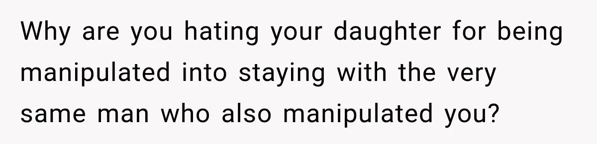 Why are you hating your daughter for being manipulated into staying with the very same man who also manipulated you?