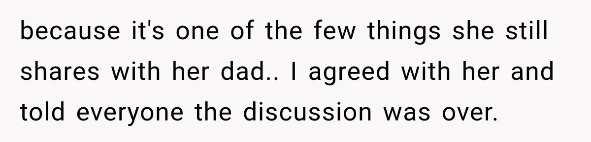 because it's one of the few things she still shares with her dad.. I agreed with her and told everyone the discussion was over.