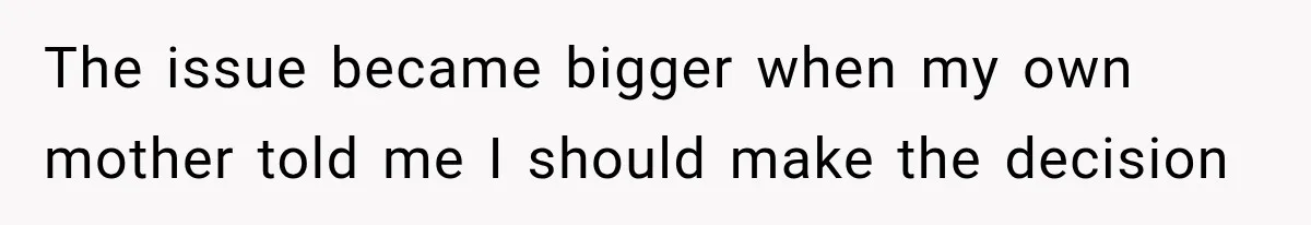 The issue became bigger when my own mother told me I should make the decision