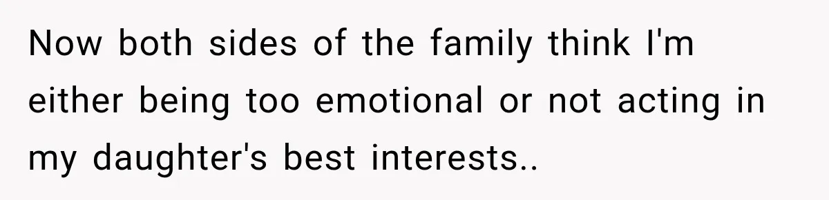 Now both sides of the family think I'm either being too emotional or not acting in my daughter's best interests..