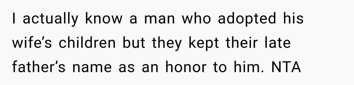 I actually know a man who adopted his wife’s children but they kept their late father’s name as an honor to him. NTA