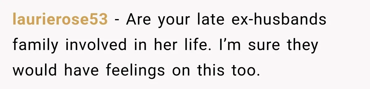 laurierose53 − Are your late ex-husbands family involved in her life. I’m sure they would have feelings on this too.
