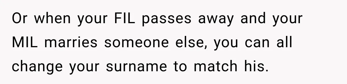 Or when your FIL passes away and your MIL marries someone else, you can all change your surname to match his.