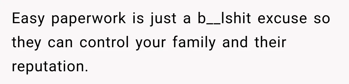 Easy paperwork is just a b__lshit excuse so they can control your family and their reputation.